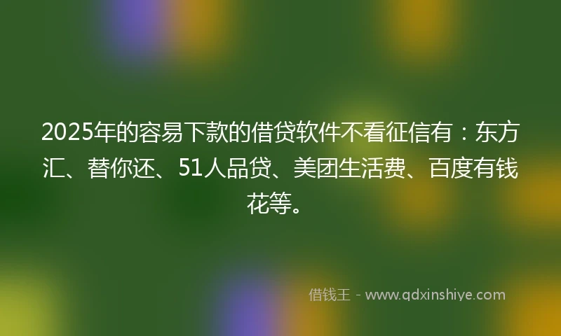 2025年的容易下款的借贷软件不看征信有：东方汇、替你还、51人品贷、美团生活费、百度有钱花等。