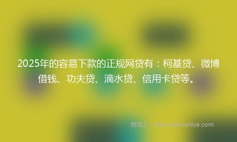 2025年的容易下款的正规网贷有：柯基贷、微博借钱、功夫贷、滴水贷、信用卡贷等。
