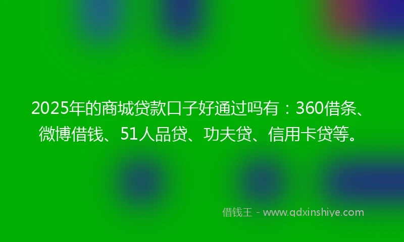 2025年的商城贷款口子好通过吗有：360借条、微博借钱、51人品贷、功夫贷、信用卡贷等。