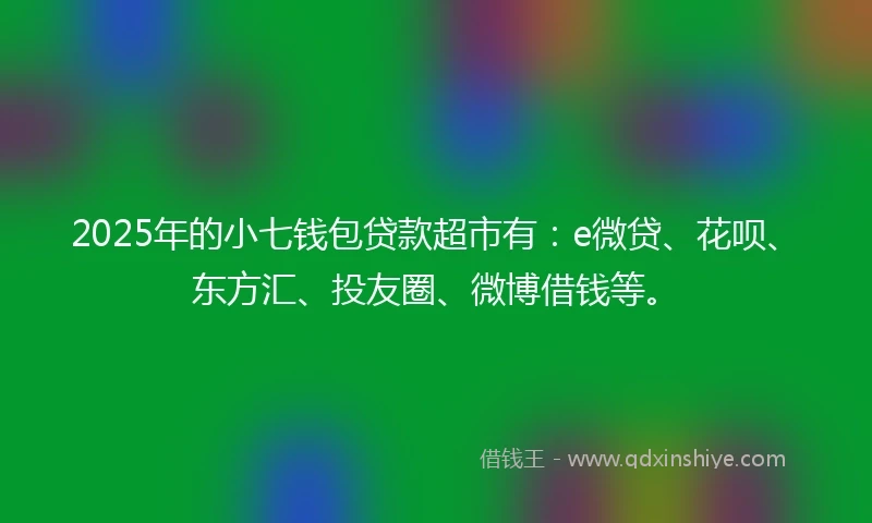 2025年的小七钱包贷款超市有：e微贷、花呗、东方汇、投友圈、微博借钱等。