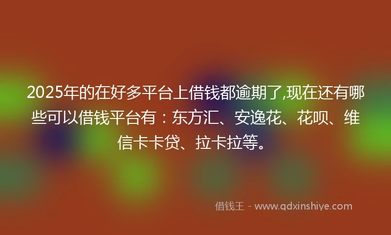 2025年的在好多平台上借钱都逾期了,现在还有哪些可以借钱平台有:东方汇、安逸花、花呗、维信卡卡贷、拉卡拉等。