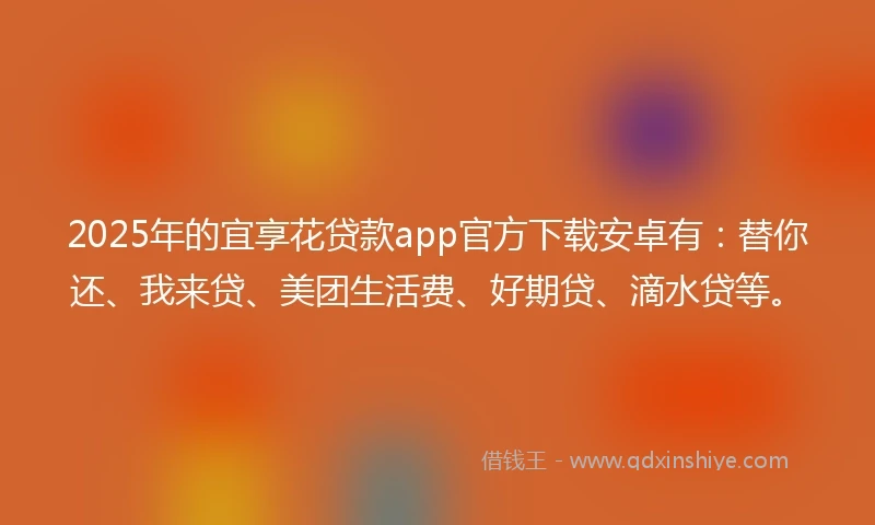 2025年的宜享花贷款app官方下载安卓有：替你还、我来贷、美团生活费、好期贷、滴水贷等。