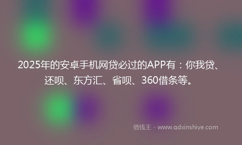 2025年的安卓手机网贷必过的APP有：你我贷、还呗、东方汇、省呗、360借条等。