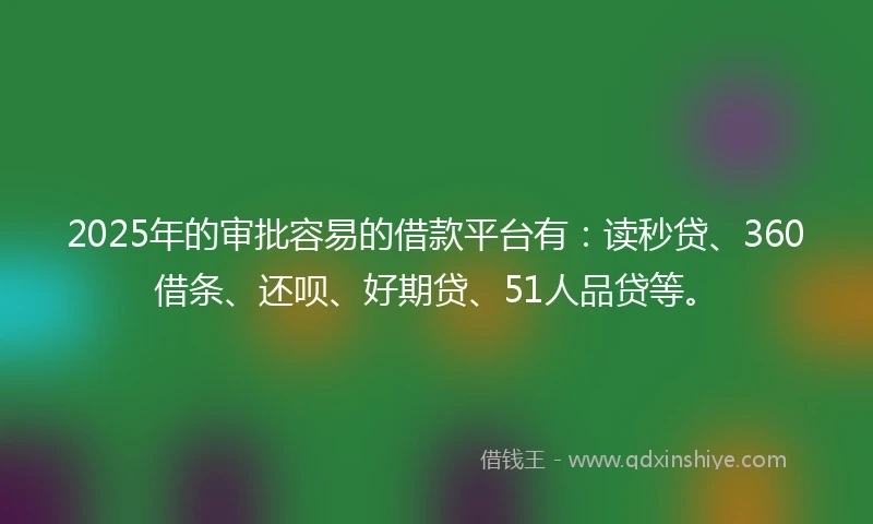 2025年的审批容易的借款平台有：读秒贷、360借条、还呗、好期贷、51人品贷等。