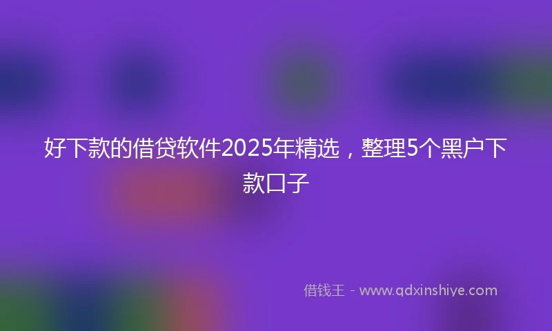 好下款的借贷软件2025年精选，整理5个黑户下款口子
