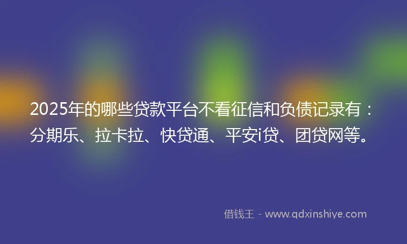2025年的哪些贷款平台不看征信和负债记录有：分期乐、拉卡拉、快贷通、平安i贷、团贷网等。