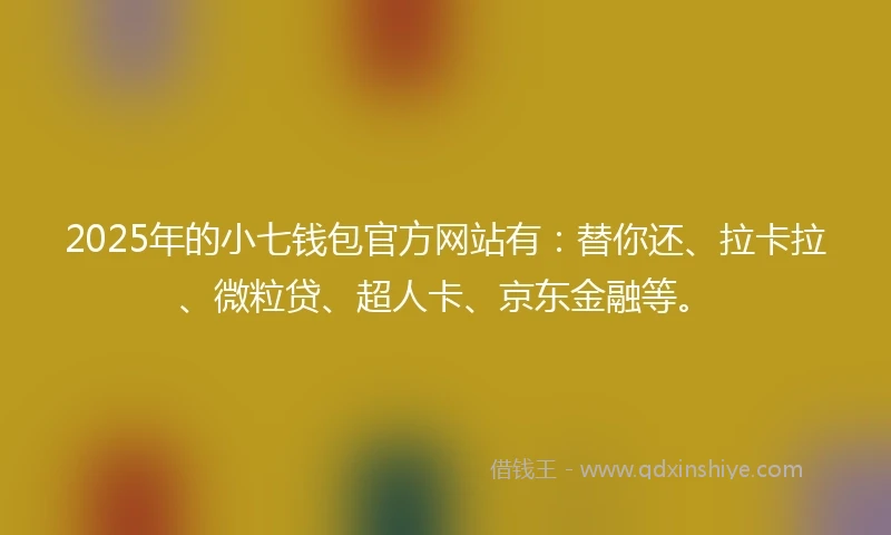 2025年的小七钱包官方网站有：替你还、拉卡拉、微粒贷、超人卡、京东金融等。