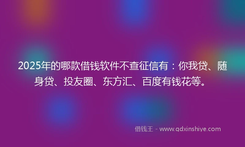 2025年的哪款借钱软件不查征信有：你我贷、随身贷、投友圈、东方汇、百度有钱花等。
