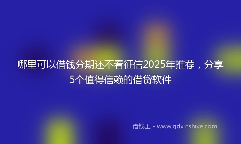 哪里可以借钱分期还不看征信2025年推荐，分享5个值得信赖的借贷软件