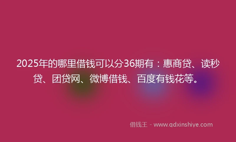 2025年的哪里借钱可以分36期有：惠商贷、读秒贷、团贷网、微博借钱、百度有钱花等。