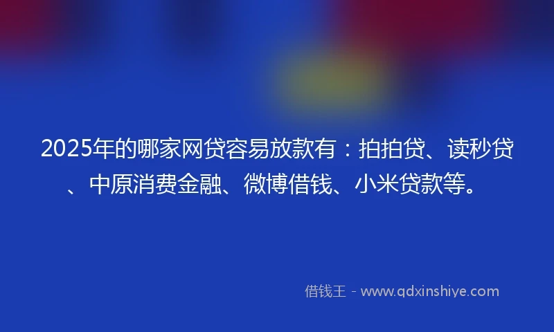 2025年的哪家网贷容易放款有：拍拍贷、读秒贷、中原消费金融、微博借钱、小米贷款等。