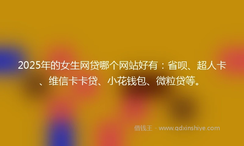2025年的女生网贷哪个网站好有：省呗、超人卡、维信卡卡贷、小花钱包、微粒贷等。