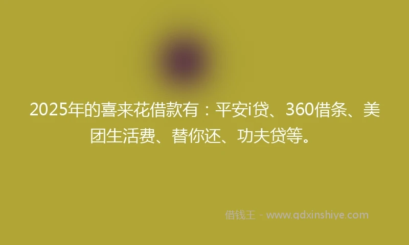 2025年的喜来花借款有：平安i贷、360借条、美团生活费、替你还、功夫贷等。