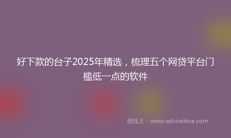好下款的台子2025年精选，梳理五个网贷平台门槛低一点的软件