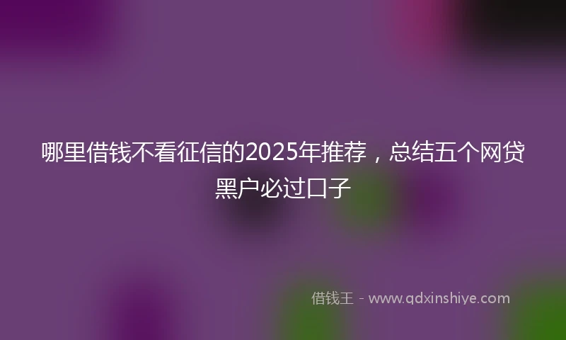 哪里借钱不看征信的2025年推荐，总结五个网贷黑户必过口子
