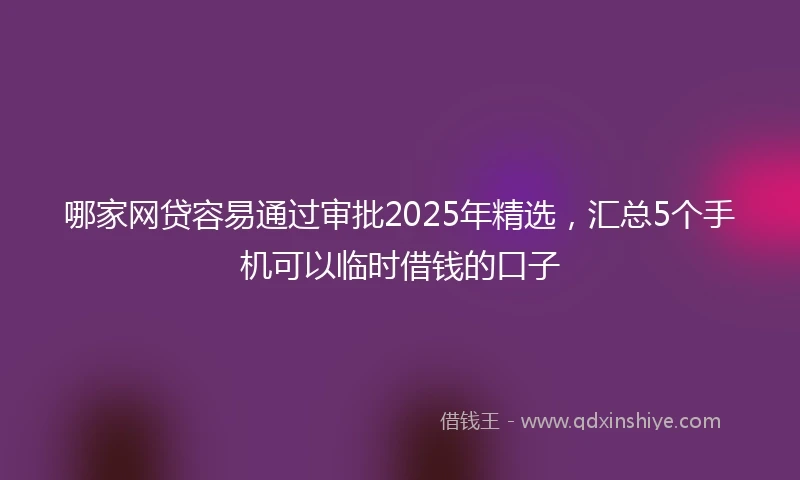 哪家网贷容易通过审批2025年精选，汇总5个手机可以临时借钱的口子