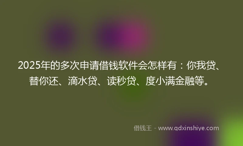 2025年的多次申请借钱软件会怎样有：你我贷、替你还、滴水贷、读秒贷、度小满金融等。