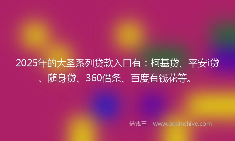2025年的大圣系列贷款入口有:柯基贷、平安i贷、随身贷、360借条、百度有钱花等。