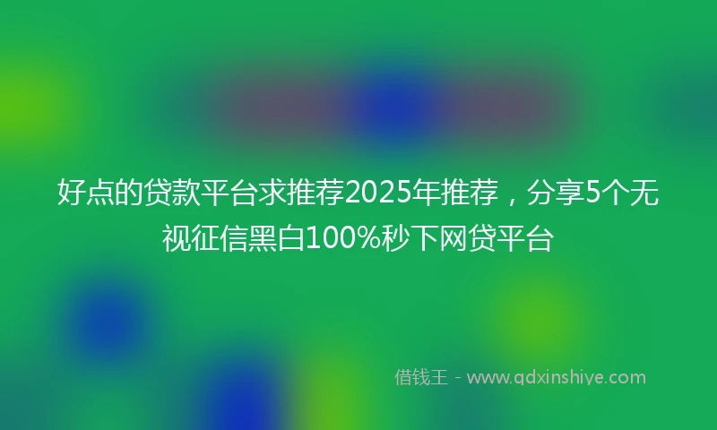 好点的贷款平台求推荐2025年推荐，分享5个无视征信黑白100%秒下网贷平台