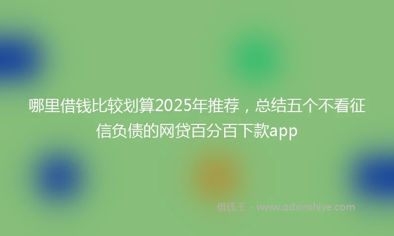 哪里借钱比较划算2025年推荐，总结五个不看征信负债的网贷百分百下款app