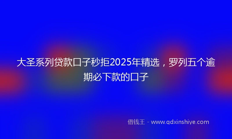 大圣系列贷款口子秒拒2025年精选，罗列五个逾期必下款的口子