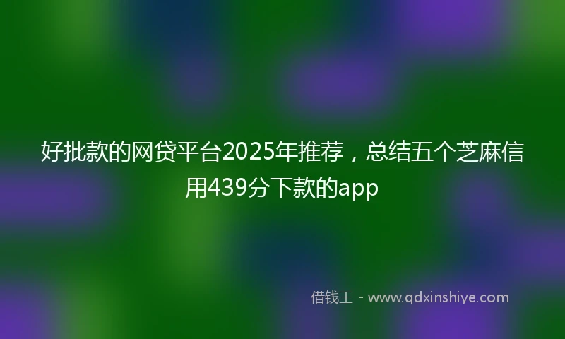 好批款的网贷平台2025年推荐，总结五个芝麻信用439分下款的app