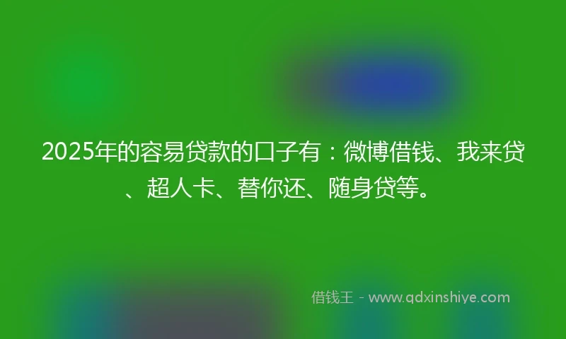 2025年的容易贷款的口子有：微博借钱、我来贷、超人卡、替你还、随身贷等。
