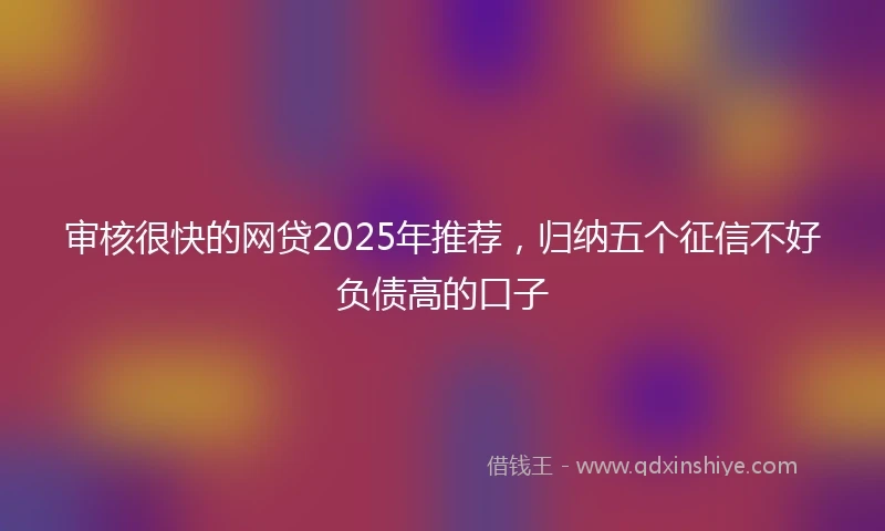 审核很快的网贷2025年推荐，归纳五个征信不好负债高的口子