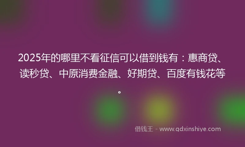 2025年的哪里不看征信可以借到钱有:惠商贷、读秒贷、中原消费金融、好期贷、百度有钱花等。