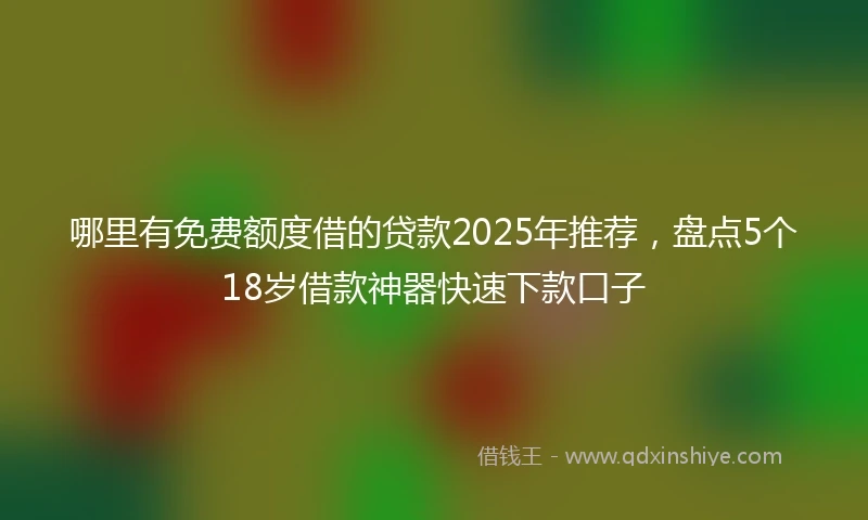 哪里有免费额度借的贷款2025年推荐，盘点5个18岁借款神器快速下款口子