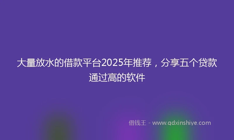 大量放水的借款平台2025年推荐，分享五个贷款通过高的软件