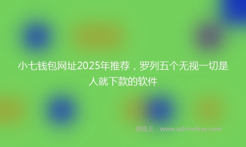小七钱包网址2025年推荐，罗列五个无视一切是人就下款的软件