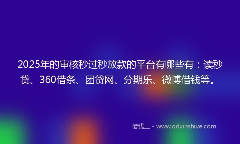 2025年的审核秒过秒放款的平台有哪些有：读秒贷、360借条、团贷网、分期乐、微博借钱等。
