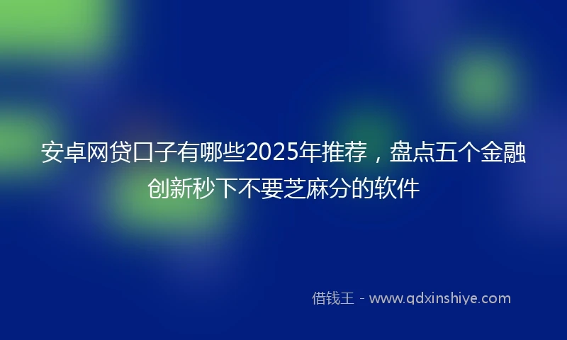 安卓网贷口子有哪些2025年推荐，盘点五个金融创新秒下不要芝麻分的软件