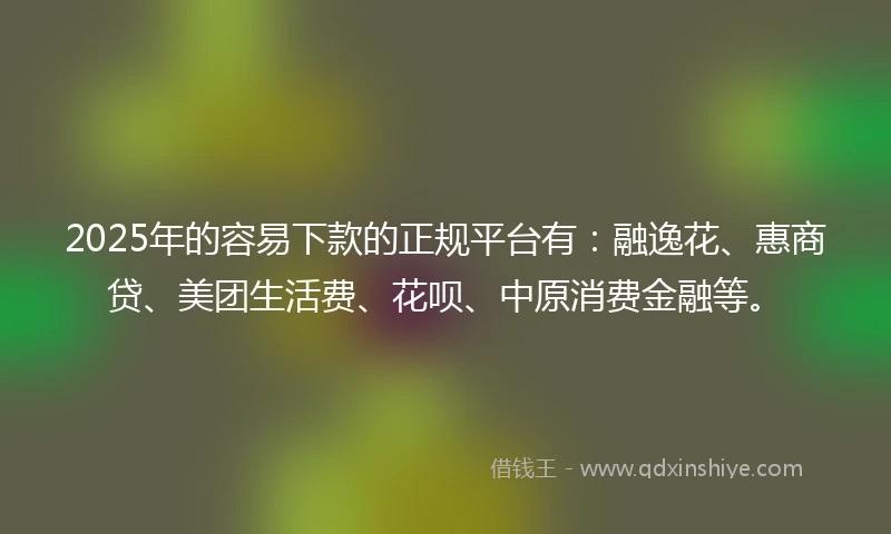 2025年的容易下款的正规平台有：融逸花、惠商贷、美团生活费、花呗、中原消费金融等。