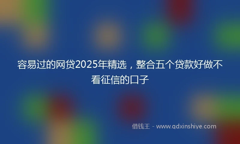容易过的网贷2025年精选，整合五个贷款好做不看征信的口子