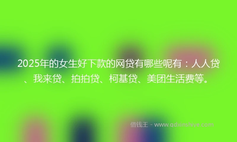 2025年的女生好下款的网贷有哪些呢有：人人贷、我来贷、拍拍贷、柯基贷、美团生活费等。