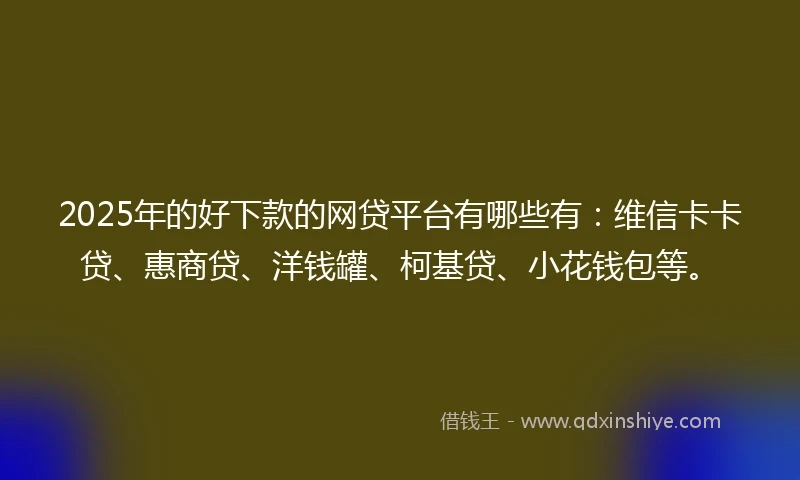 2025年的好下款的网贷平台有哪些有:维信卡卡贷、惠商贷、洋钱罐、柯基贷、小花钱包等。
