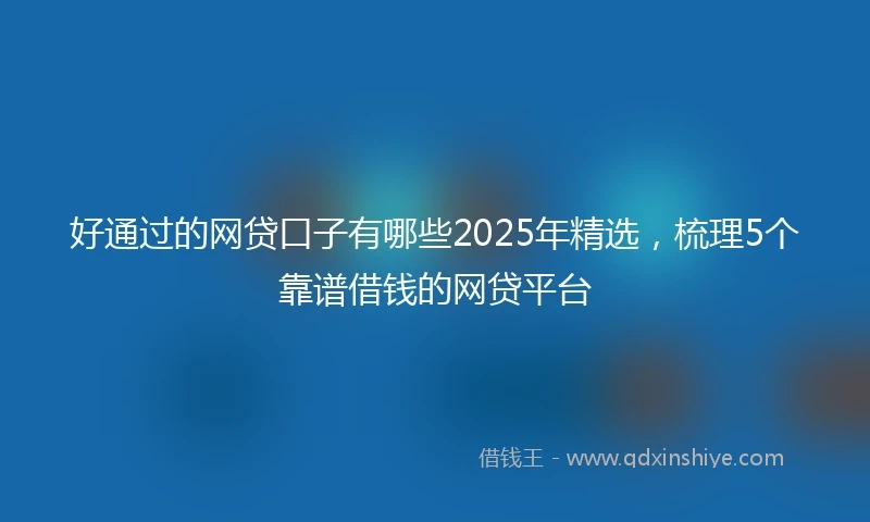 好通过的网贷口子有哪些2025年精选，梳理5个靠谱借钱的网贷平台