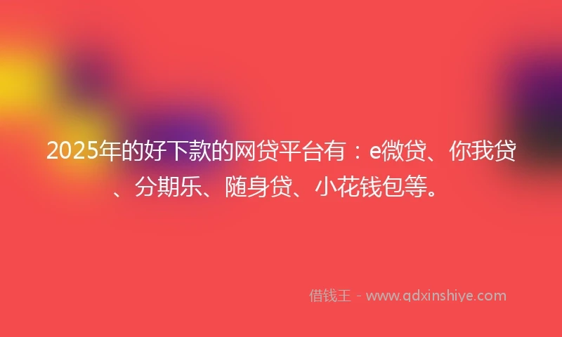 2025年的好下款的网贷平台有:e微贷、你我贷、分期乐、随身贷、小花钱包等。