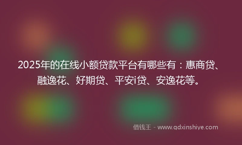 2025年的在线小额贷款平台有哪些有：惠商贷、融逸花、好期贷、平安i贷、安逸花等。