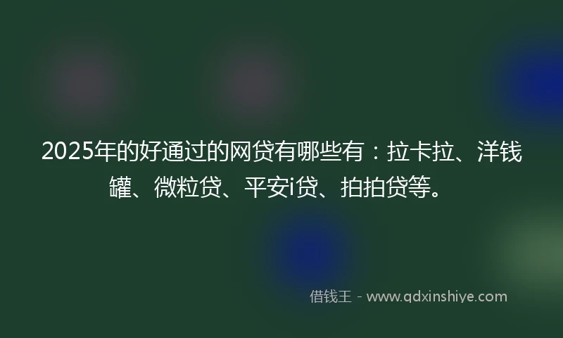 2025年的好通过的网贷有哪些有：拉卡拉、洋钱罐、微粒贷、平安i贷、拍拍贷等。