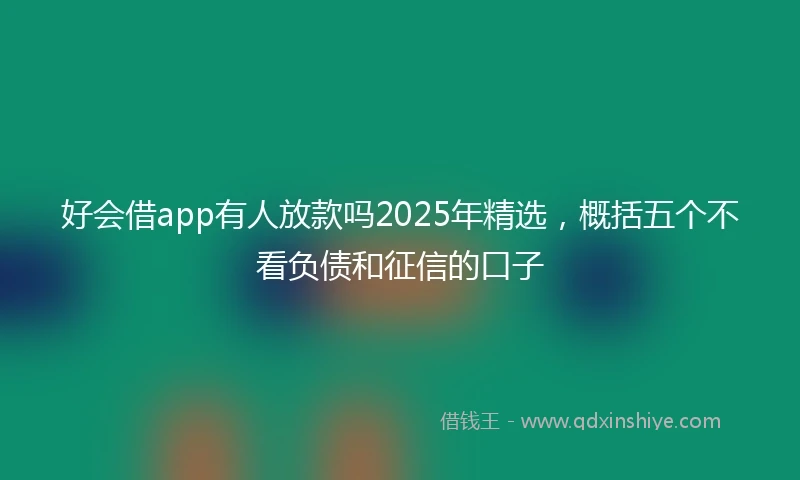 好会借app有人放款吗2025年精选，概括五个不看负债和征信的口子