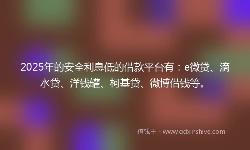 2025年的安全利息低的借款平台有：e微贷、滴水贷、洋钱罐、柯基贷、微博借钱等。