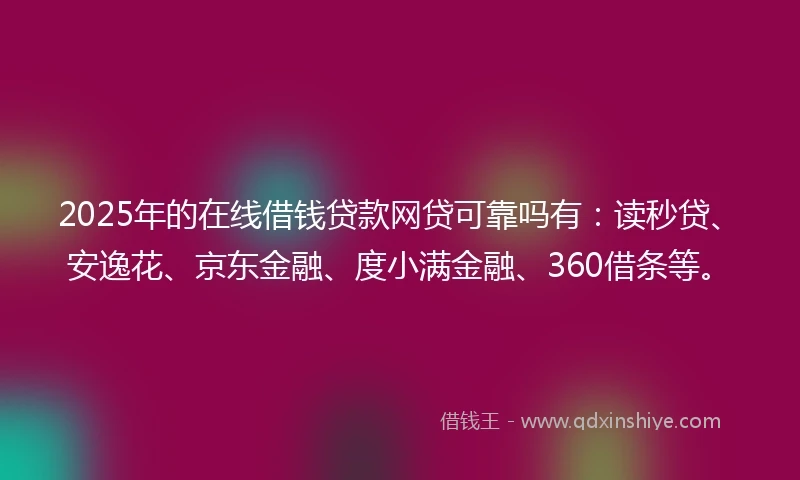 2025年的在线借钱贷款网贷可靠吗有：读秒贷、安逸花、京东金融、度小满金融、360借条等。
