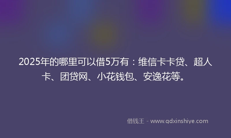 2025年的哪里可以借5万有：维信卡卡贷、超人卡、团贷网、小花钱包、安逸花等。
