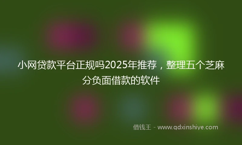 小网贷款平台正规吗2025年推荐，整理五个芝麻分负面借款的软件