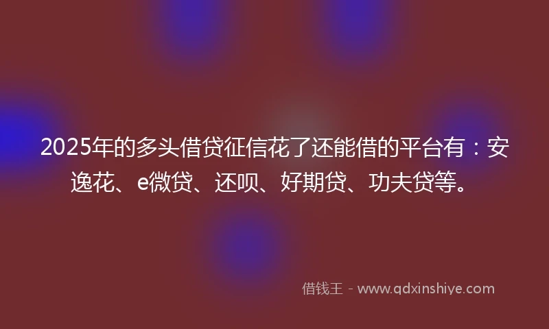 2025年的多头借贷征信花了还能借的平台有：安逸花、e微贷、还呗、好期贷、功夫贷等。
