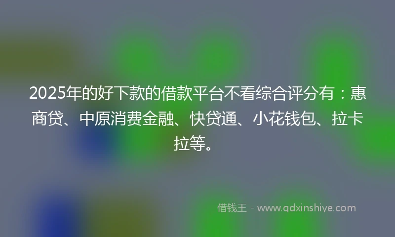 2025年的好下款的借款平台不看综合评分有：惠商贷、中原消费金融、快贷通、小花钱包、拉卡拉等。