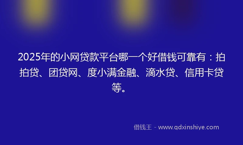 2025年的小网贷款平台哪一个好借钱可靠有：拍拍贷、团贷网、度小满金融、滴水贷、信用卡贷等。